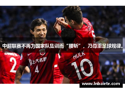 中超联赛不再为国家队集训而“腰斩”，乃尊重足球规律。